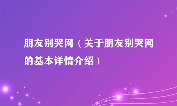 朋友别哭网（关于朋友别哭网的基本详情介绍）