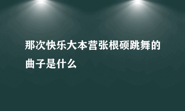 那次快乐大本营张根硕跳舞的曲子是什么