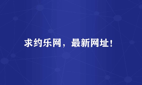 求约乐网，最新网址！