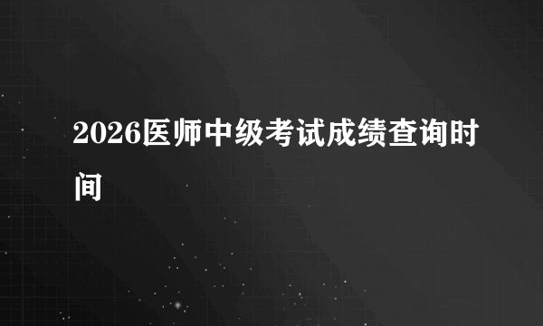 2026医师中级考试成绩查询时间