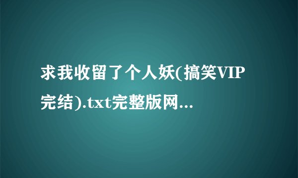 求我收留了个人妖(搞笑VIP完结).txt完整版网盘链接下载