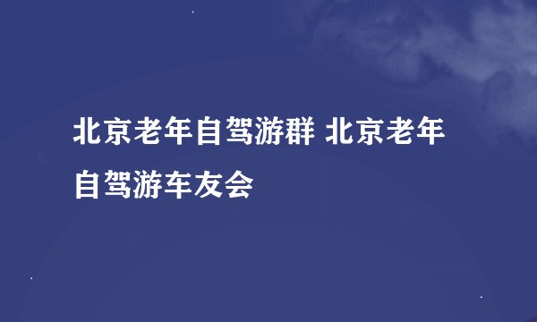 北京老年自驾游群 北京老年自驾游车友会