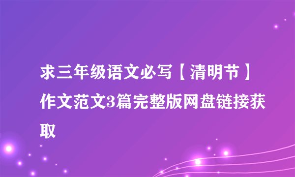 求三年级语文必写【清明节】作文范文3篇完整版网盘链接获取