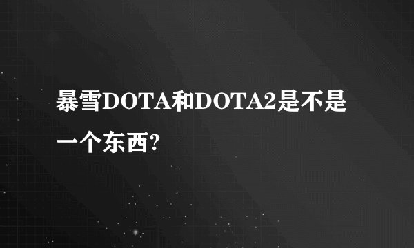 暴雪DOTA和DOTA2是不是一个东西?
