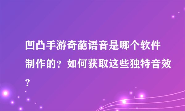 凹凸手游奇葩语音是哪个软件制作的？如何获取这些独特音效？