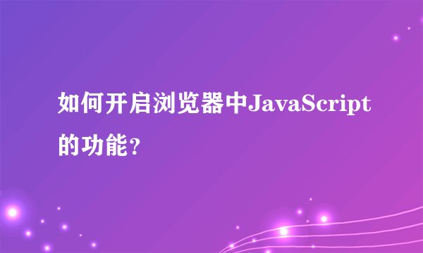 如何开启浏览器中JavaScript的功能?