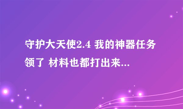 守护大天使2.4 我的神器任务领了 材料也都打出来了 在身上 怎么合呀