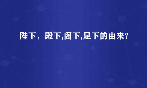 陛下，殿下,阁下,足下的由来?