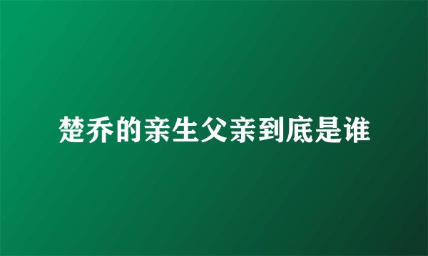 楚乔的亲生父亲到底是谁