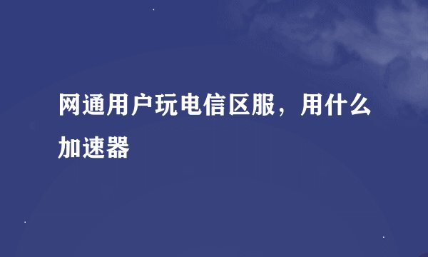 网通用户玩电信区服，用什么加速器