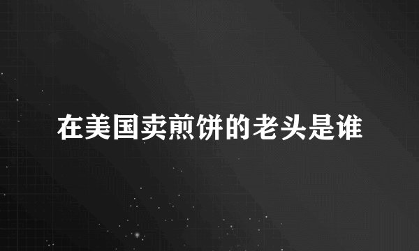 在美国卖煎饼的老头是谁