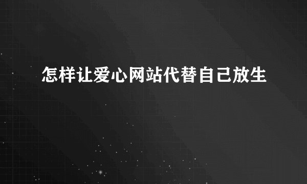 怎样让爱心网站代替自己放生
