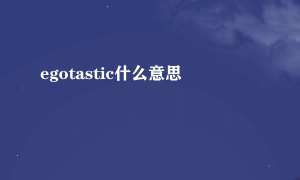 egotastic什么意思