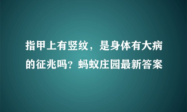 指甲上有竖纹,是身体有大病的征兆吗?蚂蚁庄园最新答案