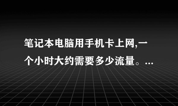 笔记本电脑用手机卡上网,一个小时大约需要多少流量。我的120M流量可以上多长时间