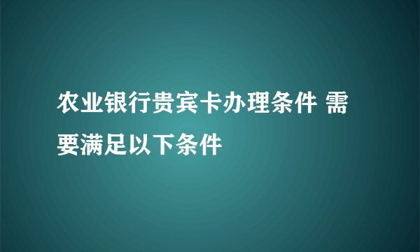 农业银行贵宾卡办理条件 需要满足以下条件