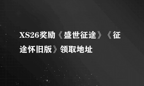 XS26奖励《盛世征途》《征途怀旧版》领取地址