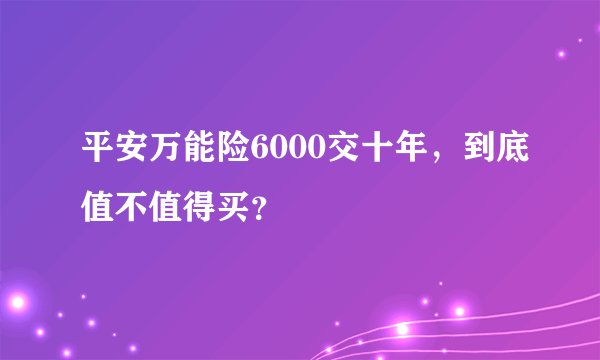 平安万能险6000交十年，到底值不值得买？