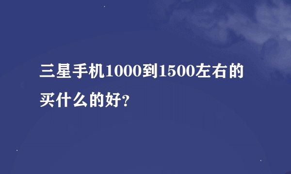 三星手机1000到1500左右的买什么的好?