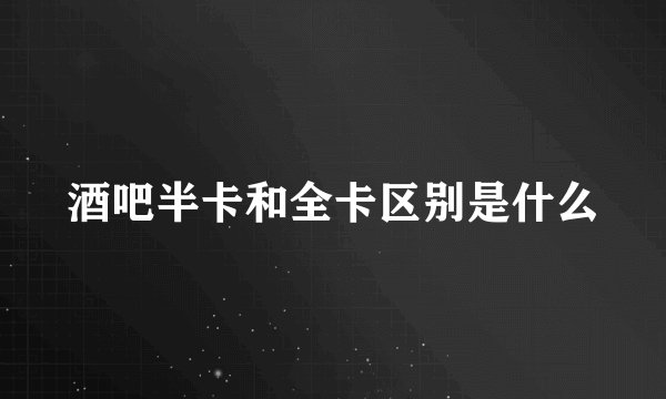 酒吧半卡和全卡区别是什么