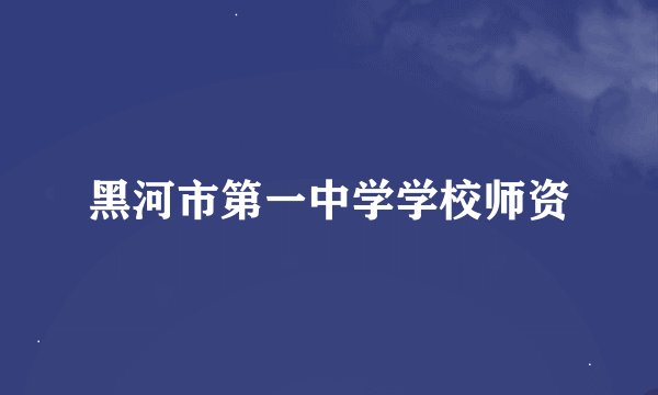 黑河市第一中学学校师资