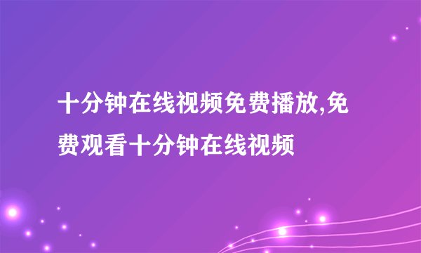 十分钟在线视频免费播放,免费观看十分钟在线视频
