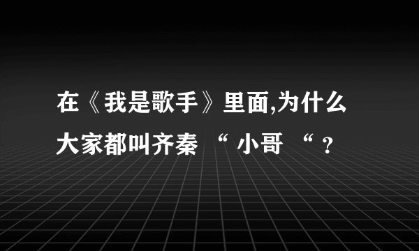 在《我是歌手》里面,为什么大家都叫齐秦 “ 小哥 “ ？