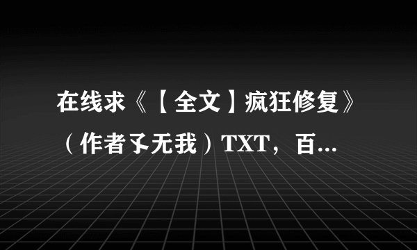 在线求《【全文】疯狂修复》（作者孓无我）TXT，百度网盘最好