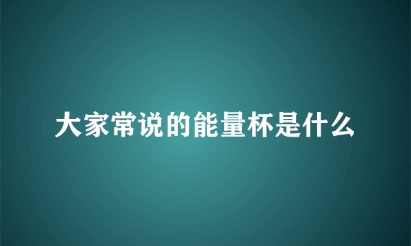 大家常说的能量杯是什么