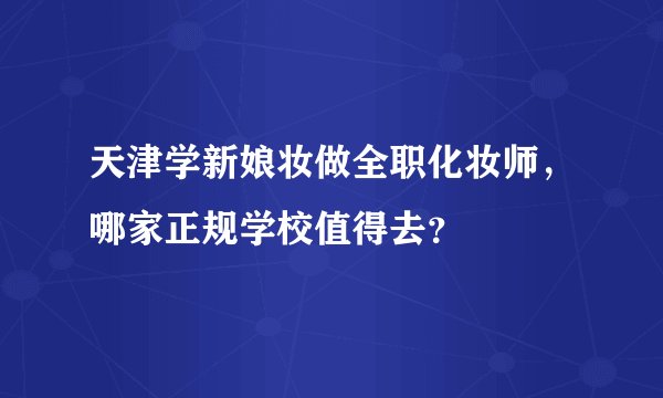 天津学新娘妆做全职化妆师,哪家正规学校值得去?