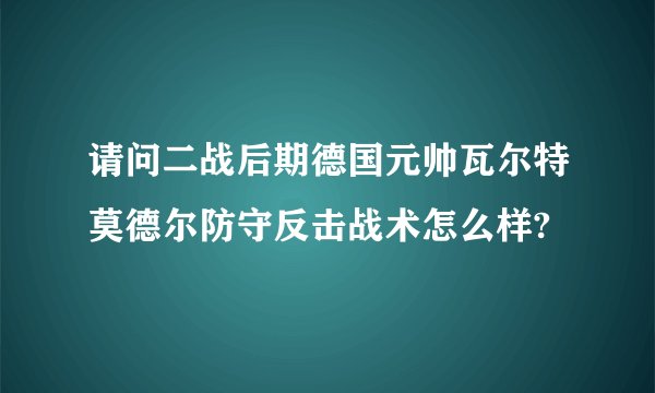 请问二战后期德国元帅瓦尔特莫德尔防守反击战术怎么样?