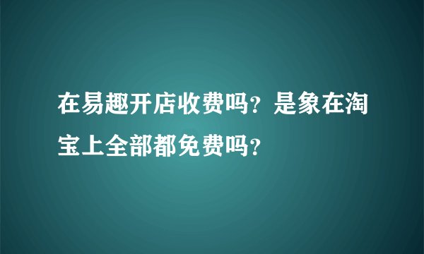 在易趣开店收费吗?是象在淘宝上全部都免费吗?
