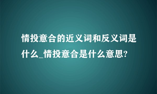 情投意合的近义词和反义词是什么_情投意合是什么意思?