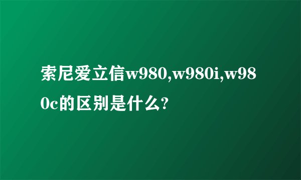 索尼爱立信w980,w980i,w980c的区别是什么?