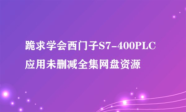 跪求学会西门子S7-400PLC应用未删减全集网盘资源