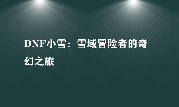 DNF小雪：雪域冒险者的奇幻之旅
