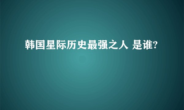 韩国星际历史最强之人 是谁?