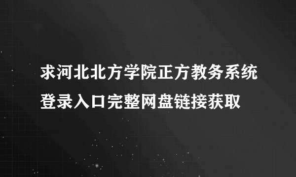 求河北北方学院正方教务系统登录入口完整网盘链接获取