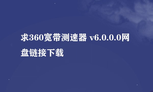 求360宽带测速器 v6.0.0.0网盘链接下载