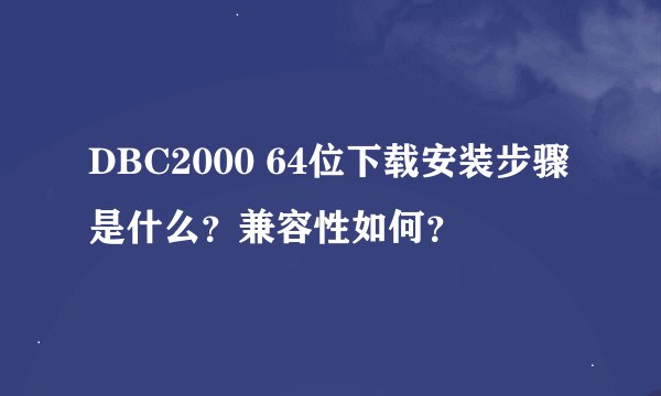 DBC2000 64位下载安装步骤是什么?兼容性如何?
