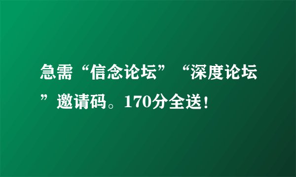 急需“信念论坛”“深度论坛”邀请码。170分全送！