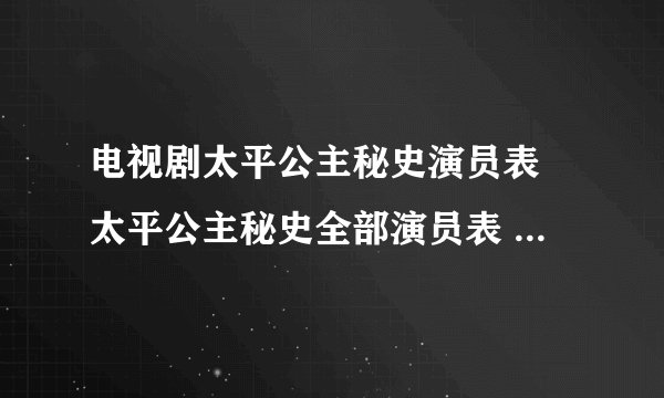 电视剧太平公主秘史演员表 太平公主秘史全部演员表 所有太平公主秘史演员表