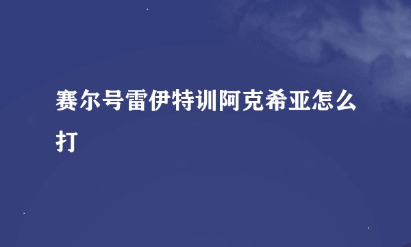 赛尔号雷伊特训阿克希亚怎么打