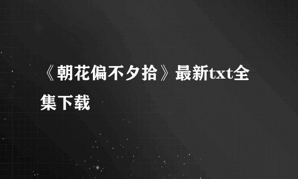 《朝花偏不夕拾》最新txt全集下载