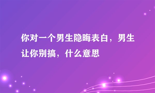 你对一个男生隐晦表白,男生让你别搞,什么意思