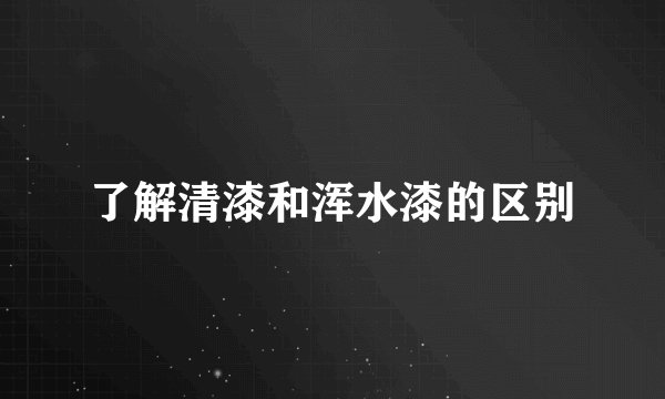 了解清漆和浑水漆的区别