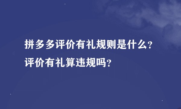 拼多多评价有礼规则是什么?评价有礼算违规吗?
