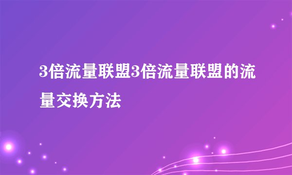 3倍流量联盟3倍流量联盟的流量交换方法