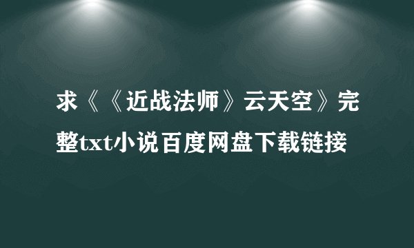 求《《近战法师》云天空》完整txt小说百度网盘下载链接