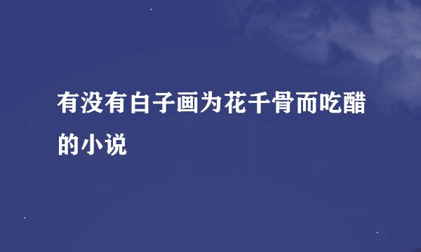 有没有白子画为花千骨而吃醋的小说